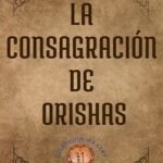 La Consagración de Orishas: Manual de Ceremoniales y Fundamentos